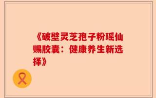 《破壁灵芝孢子粉瑶仙赐胶囊：健康养生新选择》