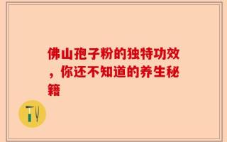 佛山孢子粉的独特功效，你还不知道的养生秘籍