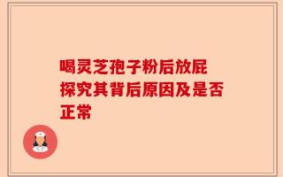 喝灵芝孢子粉后放屁 探究其背后原因及是否正常