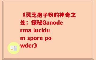 《灵芝孢子粉的神奇之处：探秘Ganoderma lucidum spore powder》