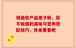初级农产品孢子粉，你不知道的美味与营养搭配技巧，快来看看吧