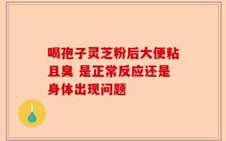 喝孢子灵芝粉后大便粘且臭 是正常反应还是身体出现问题