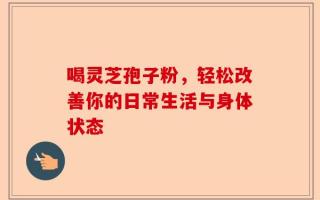 喝灵芝孢子粉，轻松改善你的日常生活与身体状态