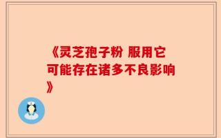 《灵芝孢子粉 服用它可能存在诸多不良影响》