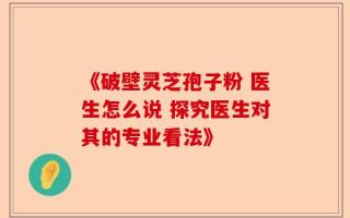 《破壁灵芝孢子粉 医生怎么说 探究医生对其的专业看法》