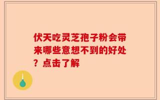 伏天吃灵芝孢子粉会带来哪些意想不到的好处？点击了解
