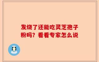 发烧了还能吃灵芝孢子粉吗？看看专家怎么说