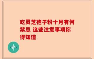 吃灵芝孢子粉十月有何禁忌 这些注意事项你得知道