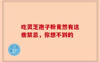 吃灵芝孢子粉竟然有这些禁忌，你想不到的
