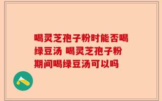 喝灵芝孢子粉时能否喝绿豆汤 喝灵芝孢子粉期间喝绿豆汤可以吗
