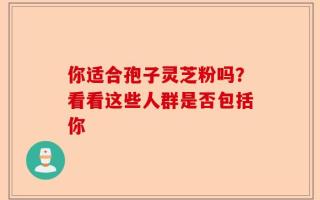 你适合孢子灵芝粉吗？看看这些人群是否包括你