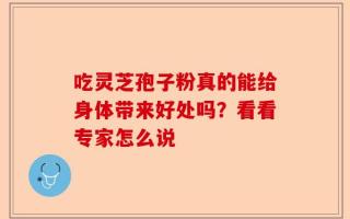 吃灵芝孢子粉真的能给身体带来好处吗？看看专家怎么说