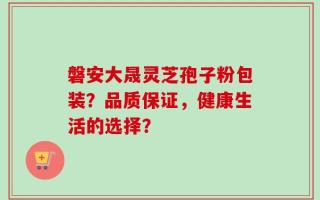 磐安大晟灵芝孢子粉包装？品质保证，健康生活的选择？