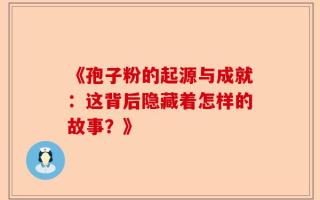 《孢子粉的起源与成就：这背后隐藏着怎样的故事？》