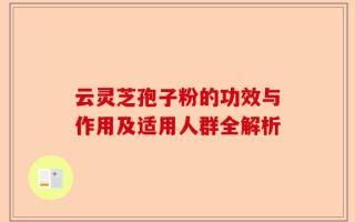 云灵芝孢子粉的功效与作用及适用人群全解析