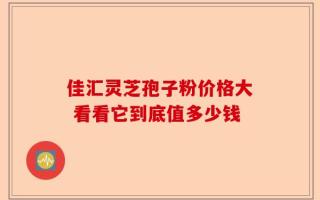 佳汇灵芝孢子粉价格大 看看它到底值多少钱