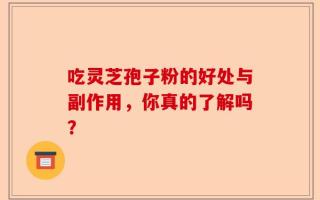 吃灵芝孢子粉的好处与副作用，你真的了解吗？