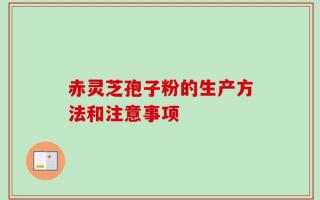 赤灵芝孢子粉的生产方法和注意事项
