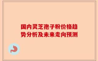 国内灵芝孢子粉价格趋势分析及未来走向预测