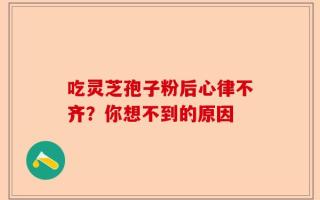 吃灵芝孢子粉后心律不齐？你想不到的原因