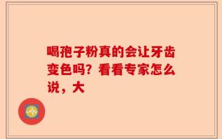 喝孢子粉真的会让牙齿变色吗？看看专家怎么说，大
