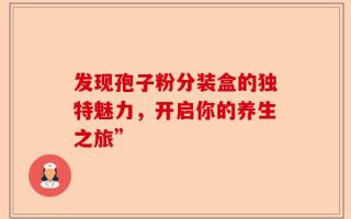 发现孢子粉分装盒的独特魅力，开启你的养生之旅”