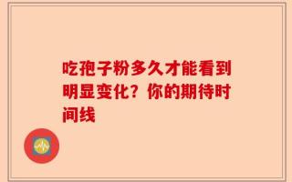 吃孢子粉多久才能看到明显变化？你的期待时间线