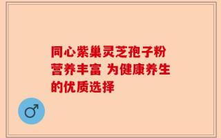 同心紫巢灵芝孢子粉 营养丰富 为健康养生的优质选择