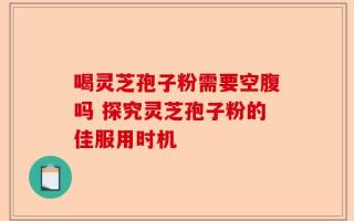 喝灵芝孢子粉需要空腹吗 探究灵芝孢子粉的佳服用时机