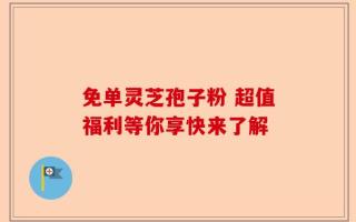 免单灵芝孢子粉 超值福利等你享快来了解