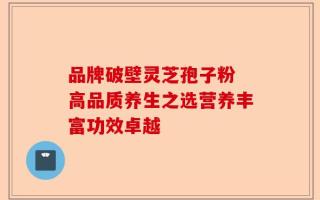 品牌破壁灵芝孢子粉 高品质养生之选营养丰富功效卓越