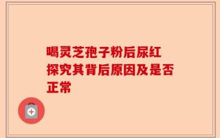 喝灵芝孢子粉后尿红 探究其背后原因及是否正常