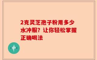 2克灵芝孢子粉用多少水冲服？让你轻松掌握正确喝法