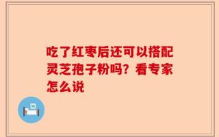 吃了红枣后还可以搭配灵芝孢子粉吗？看专家怎么说