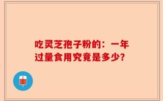 吃灵芝孢子粉的：一年过量食用究竟是多少？