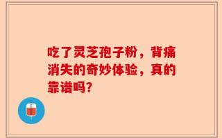 吃了灵芝孢子粉，背痛消失的奇妙体验，真的靠谱吗？