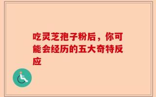 吃灵芝孢子粉后，你可能会经历的五大奇特反应