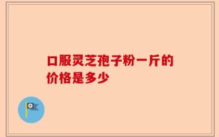 口服灵芝孢子粉一斤的价格是多少