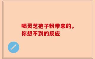 喝灵芝孢子粉带来的，你想不到的反应