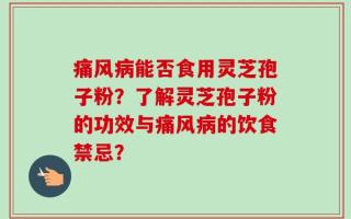 痛风病能否食用灵芝孢子粉？了解灵芝孢子粉的功效与痛风病的饮食禁忌？