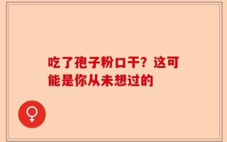 吃了孢子粉口干？这可能是你从未想过的