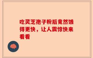 吃灵芝孢子粉后竟然饿得更快，让人震惊快来看看