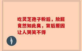 吃灵芝孢子粉后，放屁竟然如此臭，背后原因让人哭笑不得