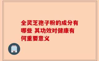全灵芝孢子粉的成分有哪些 其功效对健康有何重要意义
