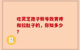 吃灵芝孢子粉导致胃疼和拉肚子的，你知多少？