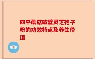四平蘑菇破壁灵芝孢子粉的功效特点及养生价值