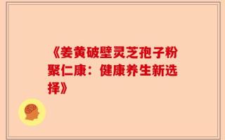 《姜黄破壁灵芝孢子粉聚仁康：健康养生新选择》