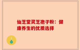 仙芝堂灵芝孢子粉：健康养生的优质选择