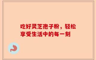 吃好灵芝孢子粉，轻松享受生活中的每一刻