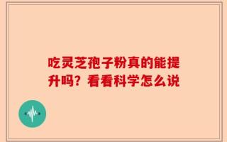 吃灵芝孢子粉真的能提升吗？看看科学怎么说